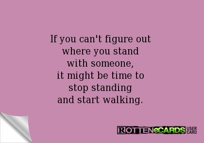 If you can't figure out where you stand with someone, it might be time to stop standing and start walking