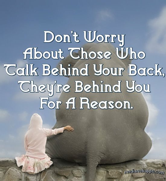 Don't worry about those who talk behind your back, they're behind you for a reason.