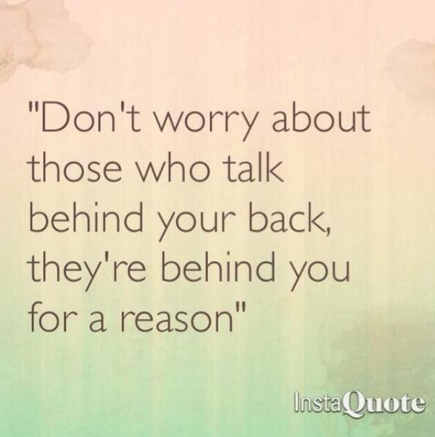 Don't worry about those who talk behind your back, they're behind you for a reason.