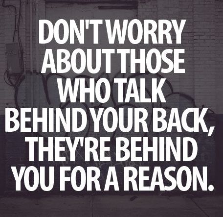 Don't worry about those who talk behind your back, they're behind you for a reason.