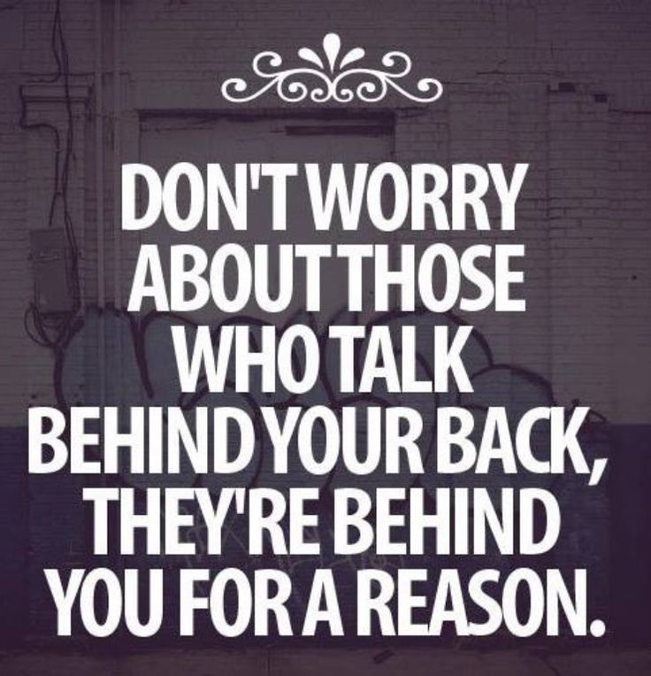 Don't worry about those who talk behind your back, they're behind you for a reason.