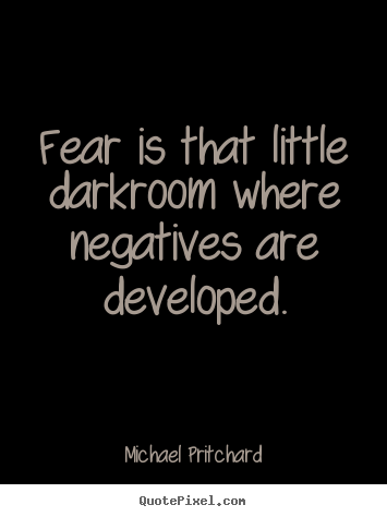 Fear is that little darkroom where negatives are developed. (1)