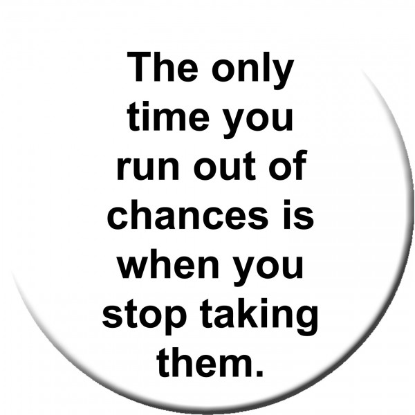 The only time you run out of chances is when you stop taking them.