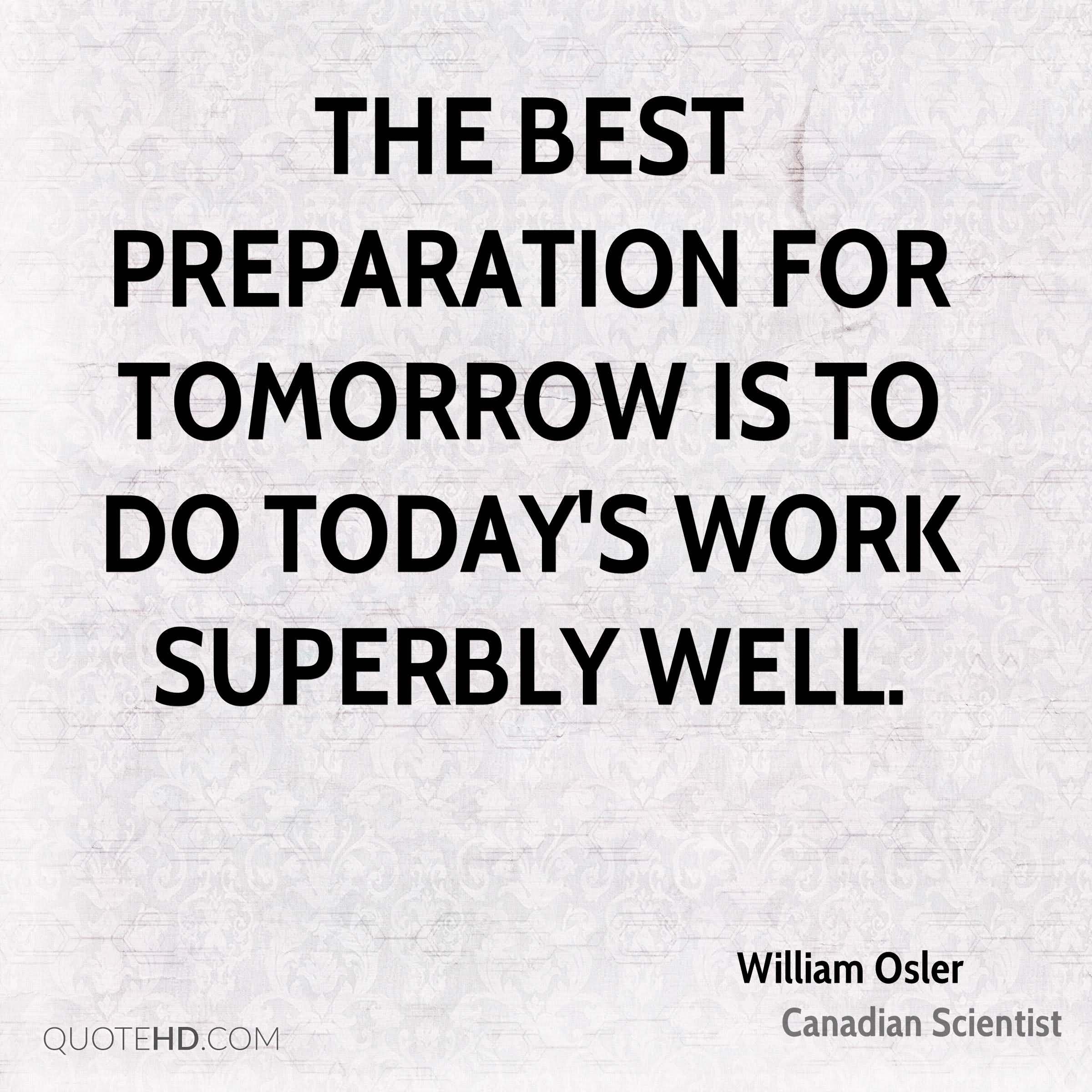 The best preparation for tomorrow is to do today's work superbly well. 