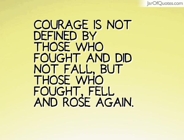 Courage is not defined by those who fought and did not fall, but by those who fought, fell, and rose again.