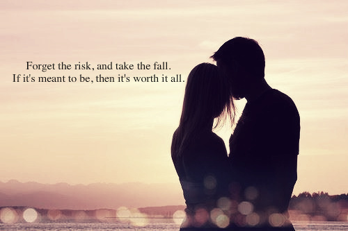 Forget the risk, and take the fall. If it's meant to be, than it's worth it all.