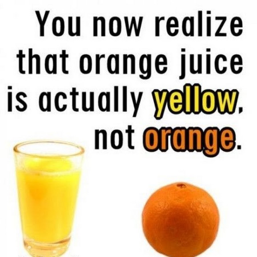 You Now Realize That Orange Juice Is Actually Yellow Not Orange Funny True