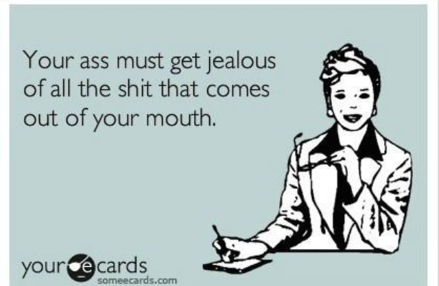 Your Ass Must Get Jealous Of All The Shit That Comes Out Of Your Mouth Funny Shit Image