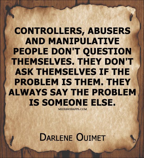 Controllers, abusers and manipulative people don`t question themselves. They don`t ask themselves if the problem is them. They always say the problem is someone else. ~Darlene Ouimet