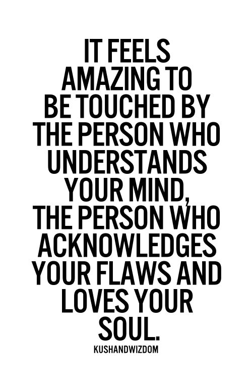 It feels amazing to be touched by the person who understands your mind, the person who acknowledges your flaws and loves your soul.