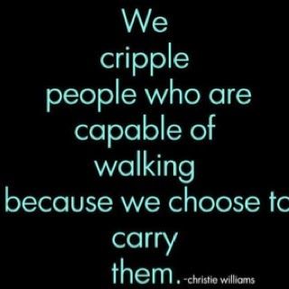 We cripple people who are capable of walking by choosing to carry them.