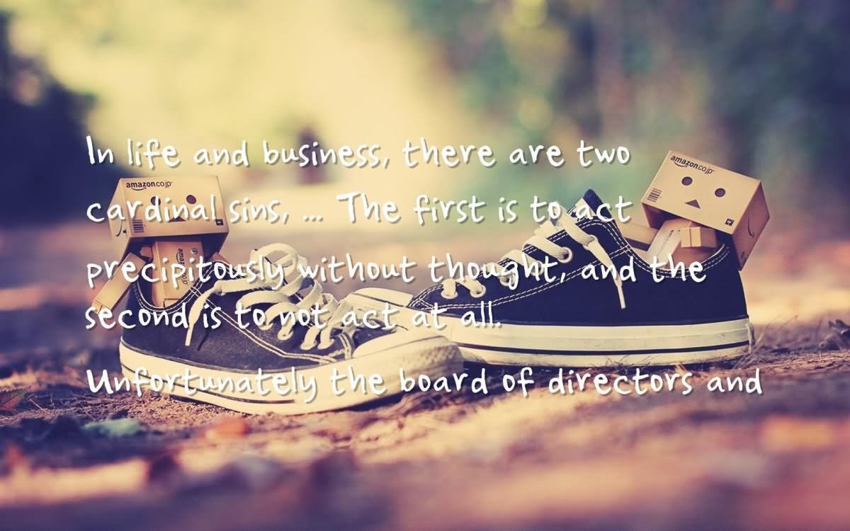 In life and business, there are two cardinal sins. The first is to act precipitously without thought and the second is to not act at all unfortunately the board of directors and  -  Carl Icahn (2)