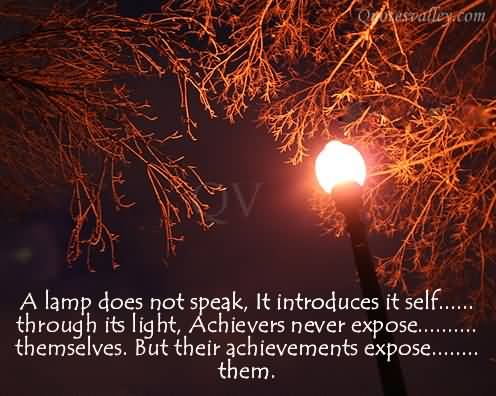 A lamp does not speak, It introduces it self through its light, Achievers never expose themselves But their achievements expose them.