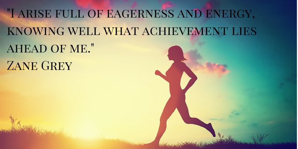 I arise full of eagerness and energy, knowing well what achievement lies ahead of me.