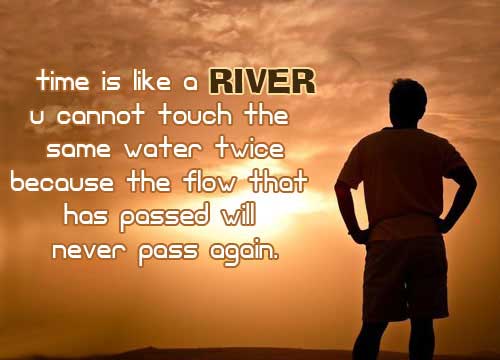 Time is like a river. You cannot touch the same water twice, because the flow that has passed will never pass again.