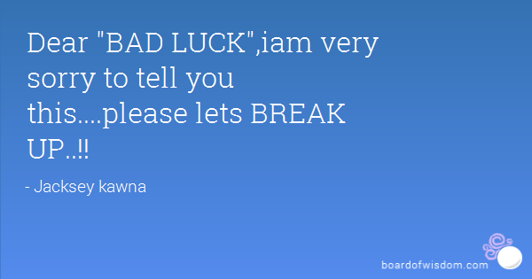 Dear bad luck I am very sorry to tell you this please let’s break up.