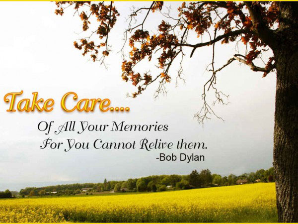 Take Care… of all your Memories for you Cannot relive them.