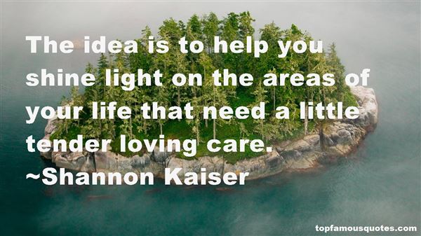 The idea is to help you shine light on the areas of your life that need a little tender loving care.  - Shannon Kaiser