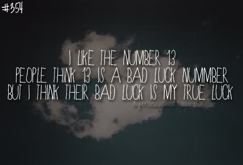 I like the number 13 people think 13 is a bad luck number but I think their bad luck is my true luck.