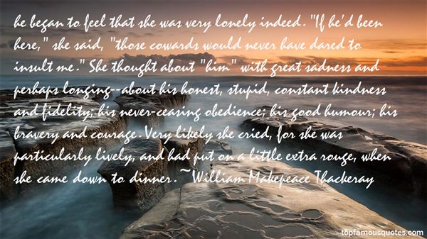 he began to feel that she was very lonely indeed. “If he’d been here,” she said, “those cowards would never have dared to insult me.” She thought about “him” with great sadness and perhaps longing--about his honest, stupid, constant kindness and fidelity; his never-ceasing obedience; his good humour; his bravery and courage. Very likely she cried, for she was particularly lively, and had put on a little extra rouge, when she came down to dinner.