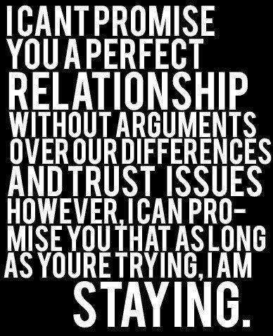 I can’t promise you a perfect relationship without arguments over our differences and trust issues. However, I can promise you that as long as you’re trying, I’m staying.