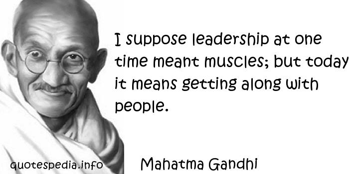 I suppose leadership at one time meant muscles; but today it means getting along with people.