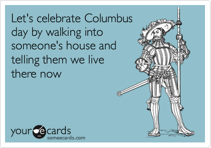 Let's Celebrate Columbus Day By Walking Into Someone's House And Telling Them We Live There Now