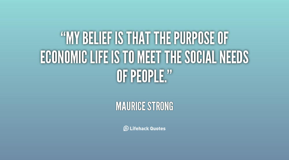 My belief is that the purpose of economic life is to meet the social needs of people.