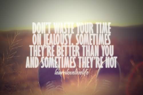 Don’t waste your time on jealousy. Sometimes they’re better than you and sometimes they’re not.