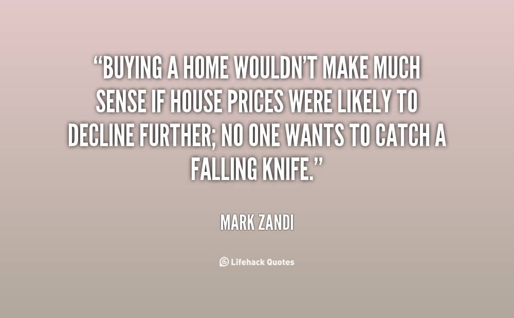 Buying a home wouldn't make much sense if house prices were likely to decline further; no one wants to catch a falling knife - Mark Zandi