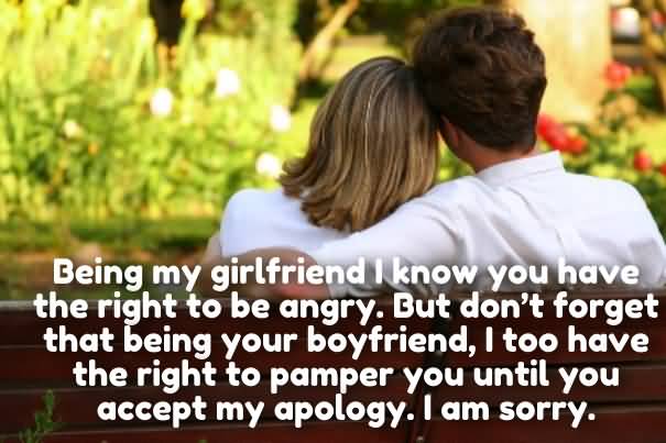 Being my girlfriend I know you have the right to be angry. But don’t forget that being your boyfriend, I too have the right to pamper you until you accept my apology. I am sorry.