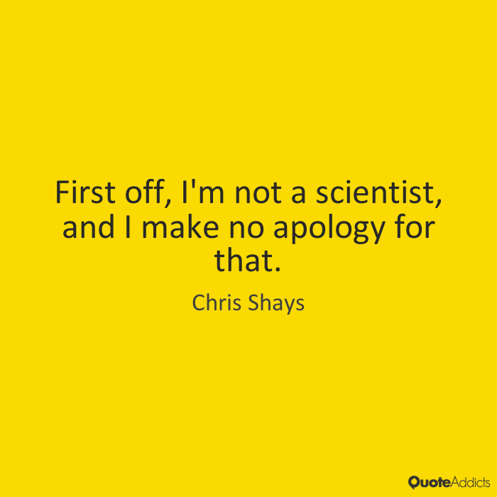 First off, I'm not a scientist, and I make no apology for that. - Christopher Shays