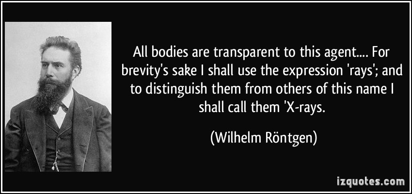 All bodies are transparent to this agent.... For brevity's sake I shall use the expression 'rays'; and to distinguish them from others of this ... Wilhelm Röntgen