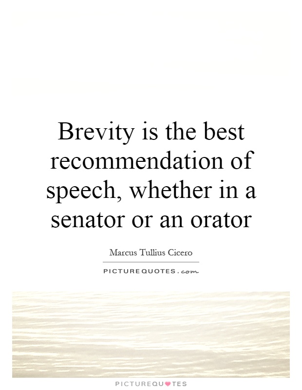 Brevity is the best recommendation of speech, whether in a senator or an orator. Marcus Tullius Cicero