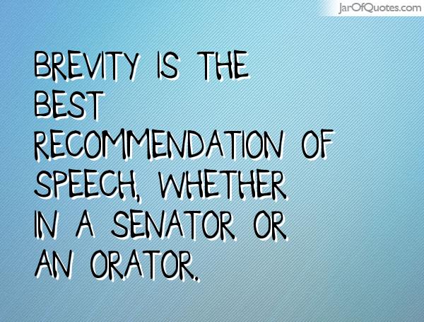 Brevity is the best recommendation of speech, whether in a senator or an orator.