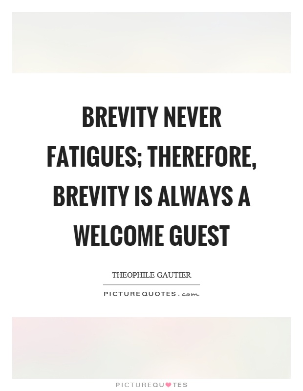 Brevity never fatigues; therefore, brevity is always a welcome guest. Theophile Gautier