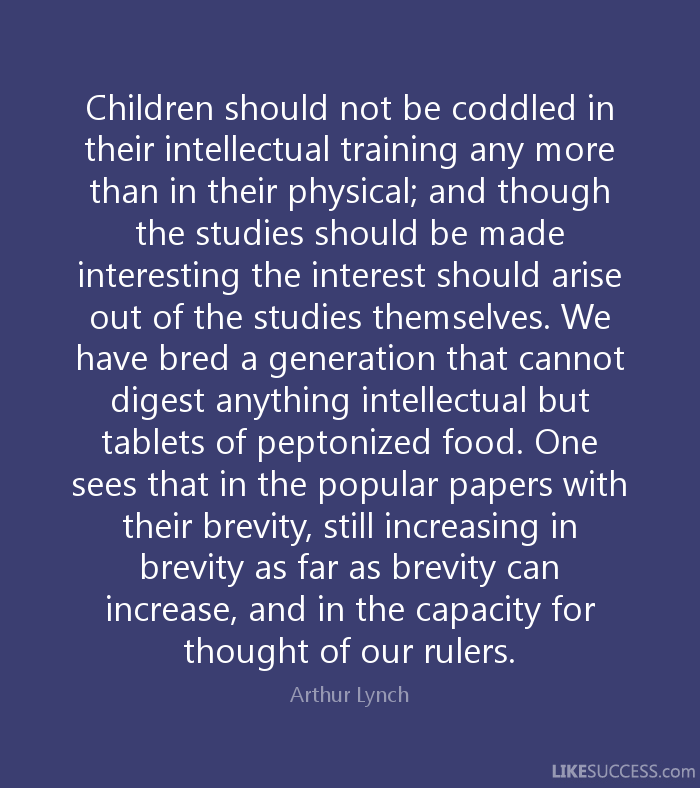 Children should not be coddled in their intellectual training any more than in their physical; and though the studies should be made interesting the interest ... Arthur Lynch