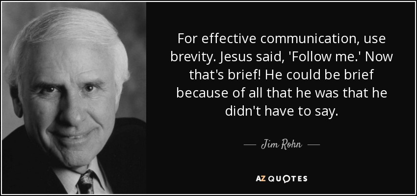 For effective communication, use brevity. Jesus said, 'Follow me.' Now that's brief! He could be brief because of all that he was that he didn't have to say. Jim Rohn