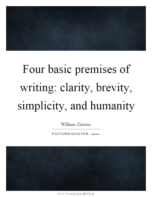 Four basic premises of writing,clarity, brevity, simplicity, and humanity. William Zinsser