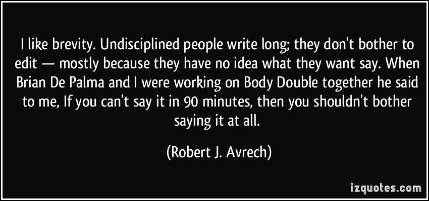 I like brevity. Undisciplined people write long; they don't bother to edit - mostly because they have no idea what they want say. When Brian De Palma and I ... Robert J. Avrech