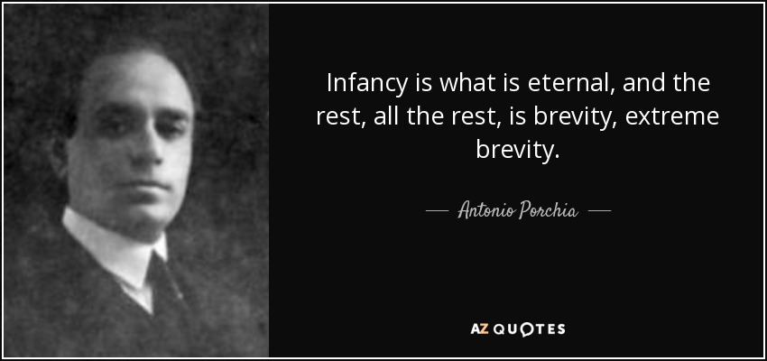 Infancy is what is eternal, and the rest, all the rest, is brevity, extreme brevity. Antonio Porchia