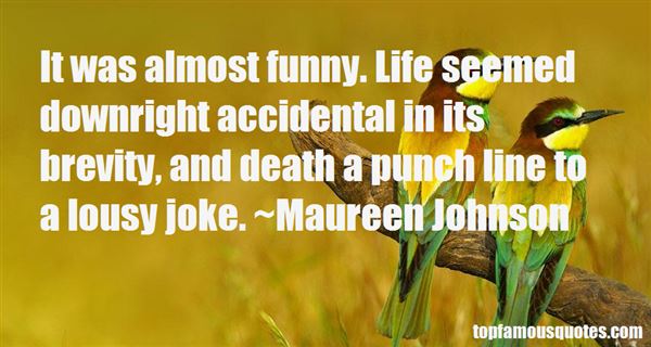 It was almost funny. Life seemed downright accidental in its brevity, and death a punch line to a lousy joke. Maureen Johnson