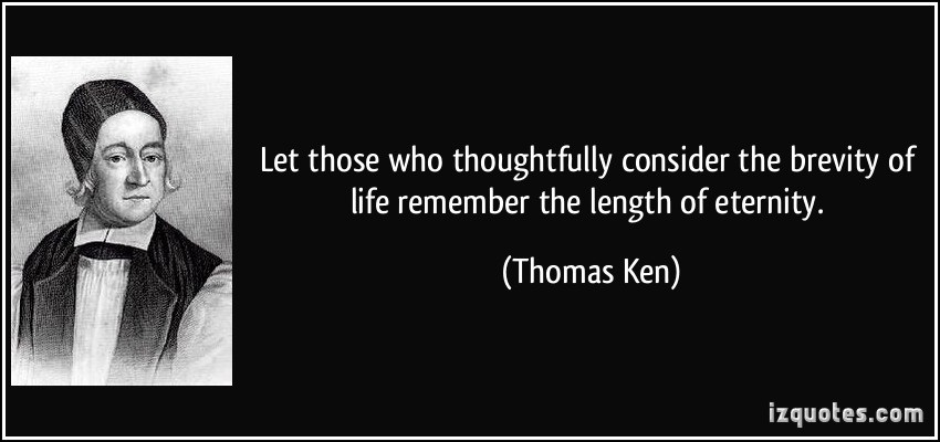 Let those who thoughtfully consider the brevity of life remember the length of eternity. Thomas Ken