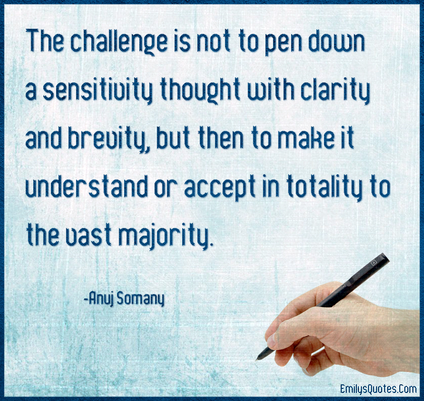 The challenge is not to pen down a sensitivity thought with clarity and brevity, but then to make it understand or accept in totality to the vast majority. Anuj Somany