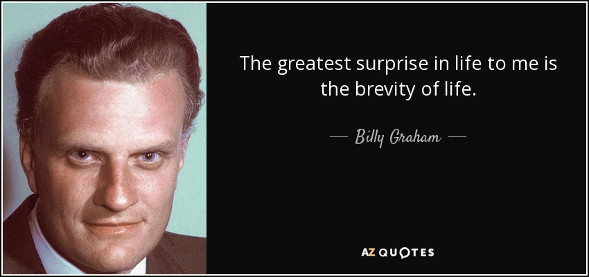 The greatest surprise in life to me is the brevity of life. Billy Graham