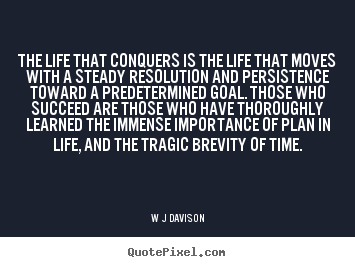 The life that conquers is the life that moves with a steady resolution and persistence toward a ... W.J. Davison