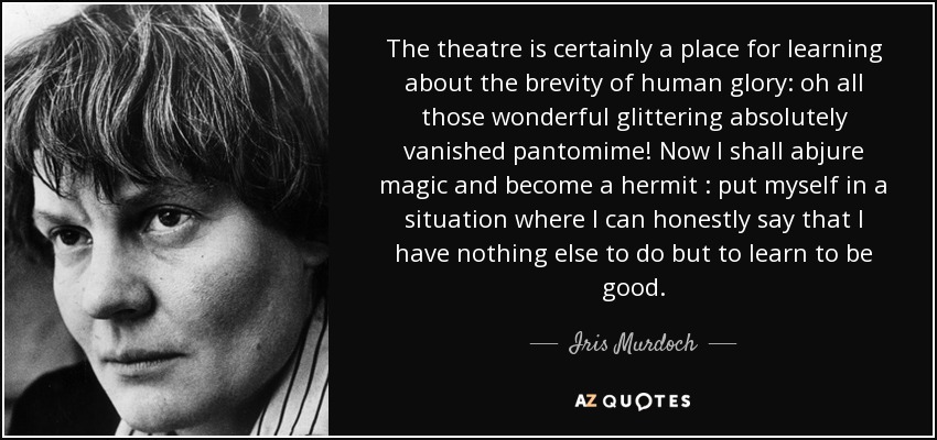 The theatre is certainly a place for learning about the brevity of human glory,oh all those wonderful glittering absolutely vanished pantomime! Now I shall abjure ... Jris Murdoch