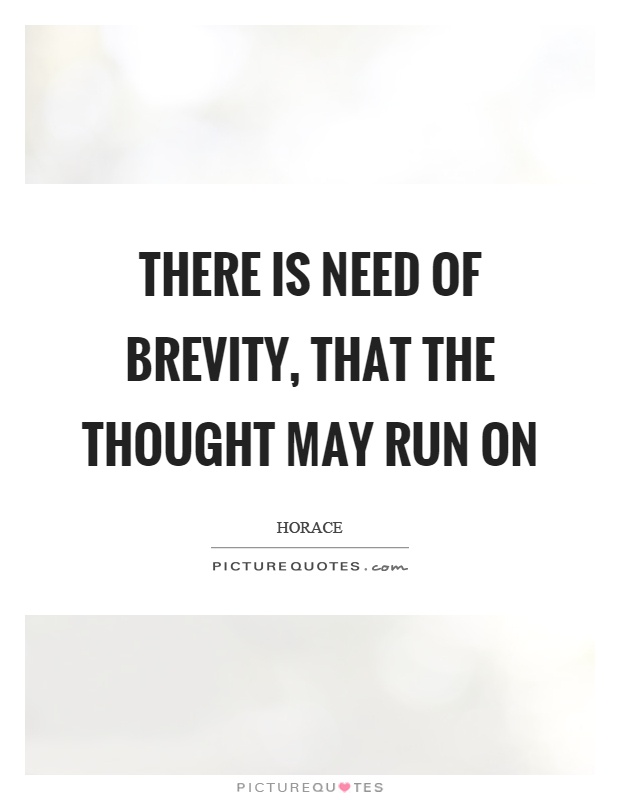 There is need of brevity, that the thought may run on. Horace