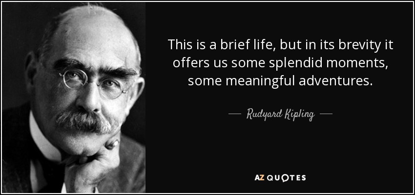 This is a brief life, but in its brevity it offers us some splendid moments, some meaningful adventures. Rudyard Kipling