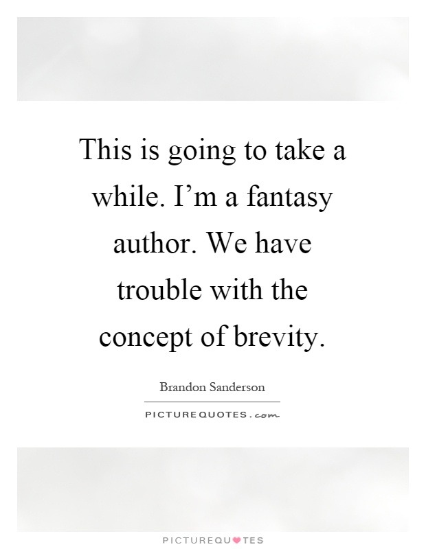 This is going to take a while. I'm a fantasy author. We Have trouble with the concept of brevity. brandon Sanderson